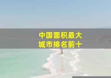 中国面积最大城市排名前十