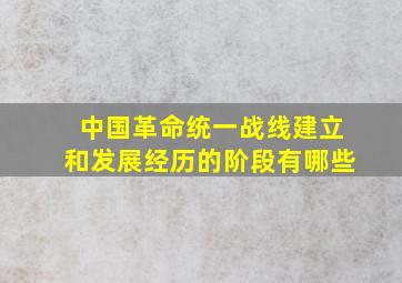 中国革命统一战线建立和发展经历的阶段有哪些