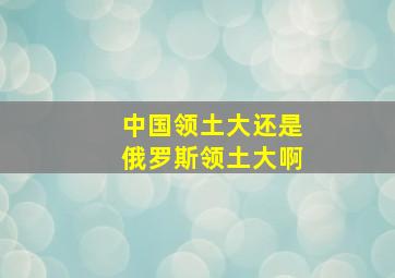 中国领土大还是俄罗斯领土大啊