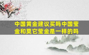 中国黄金建议买吗中国莹金和莫它莹金是一样的吗