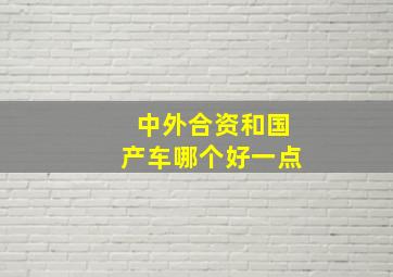 中外合资和国产车哪个好一点