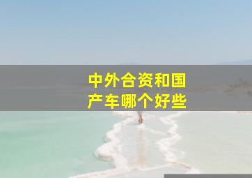 中外合资和国产车哪个好些