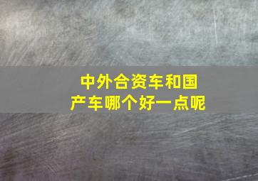 中外合资车和国产车哪个好一点呢