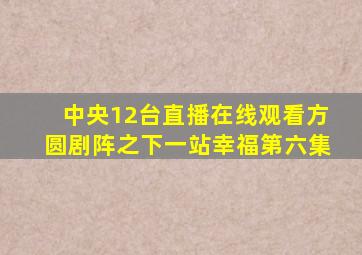 中央12台直播在线观看方圆剧阵之下一站幸福第六集