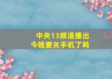 中央13频道播出今晚要关手机了吗