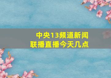 中央13频道新闻联播直播今天几点