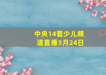 中央14套少儿频道直播3月24日