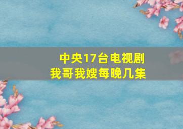 中央17台电视剧我哥我嫂每晚几集