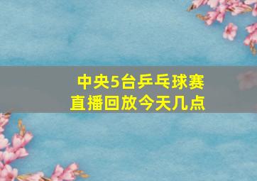 中央5台乒乓球赛直播回放今天几点