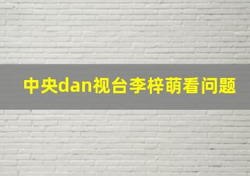 中央dan视台李梓萌看问题