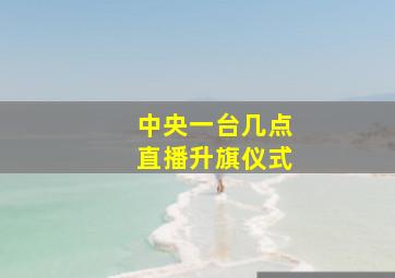 中央一台几点直播升旗仪式