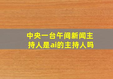 中央一台午间新闻主持人是ai的主持人吗