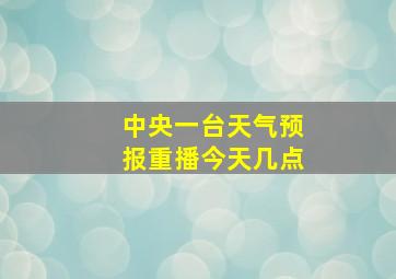 中央一台天气预报重播今天几点