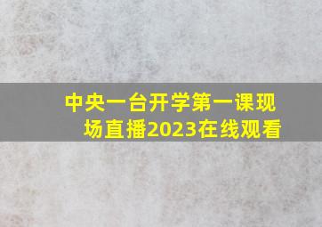 中央一台开学第一课现场直播2023在线观看