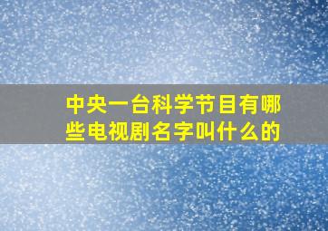 中央一台科学节目有哪些电视剧名字叫什么的