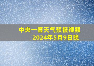 中央一套天气预报视频2024年5月9日晚