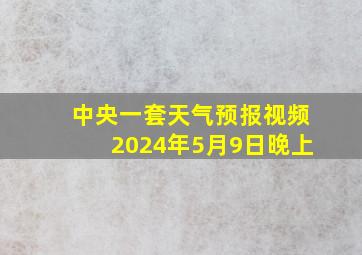 中央一套天气预报视频2024年5月9日晚上