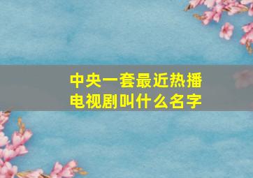 中央一套最近热播电视剧叫什么名字