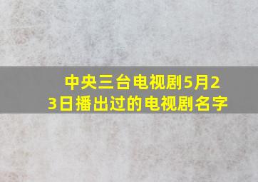 中央三台电视剧5月23日播出过的电视剧名字