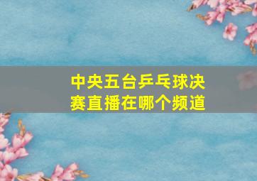 中央五台乒乓球决赛直播在哪个频道