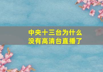 中央十三台为什么没有高清台直播了