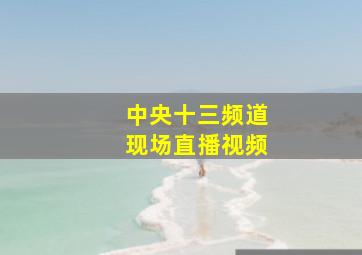 中央十三频道现场直播视频