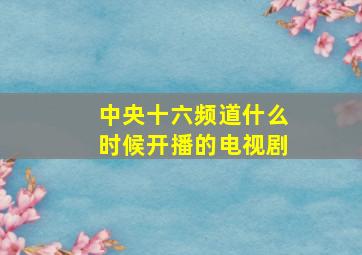 中央十六频道什么时候开播的电视剧