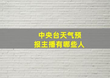 中央台天气预报主播有哪些人