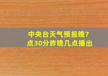 中央台天气预报晚7点30分昨晚几点播出