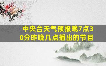 中央台天气预报晚7点30分昨晚几点播出的节目