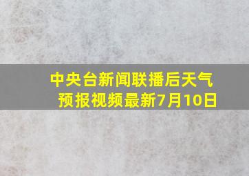 中央台新闻联播后天气预报视频最新7月10日