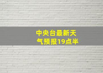 中央台最新天气预报19点半