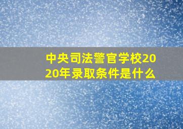 中央司法警官学校2020年录取条件是什么