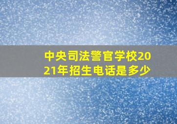 中央司法警官学校2021年招生电话是多少