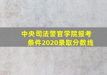 中央司法警官学院报考条件2020录取分数线