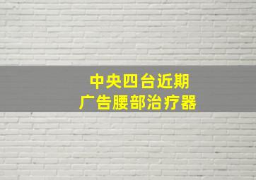 中央四台近期广告腰部治疗器