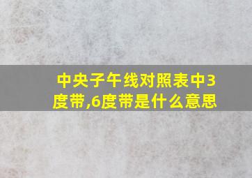 中央子午线对照表中3度带,6度带是什么意思