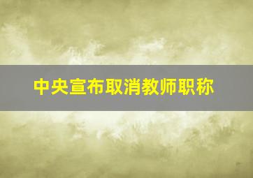 中央宣布取消教师职称