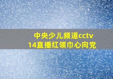 中央少儿频道cctv14直播红领巾心向党