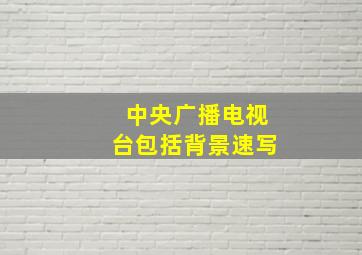 中央广播电视台包括背景速写