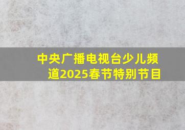 中央广播电视台少儿频道2025春节特别节目