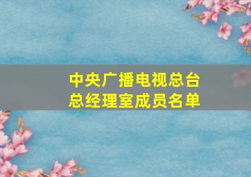 中央广播电视总台总经理室成员名单