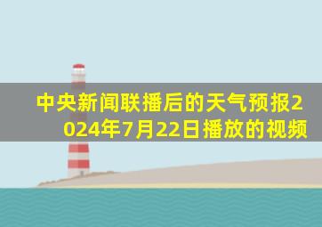 中央新闻联播后的天气预报2024年7月22日播放的视频