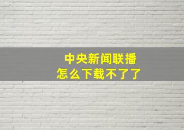 中央新闻联播怎么下载不了了