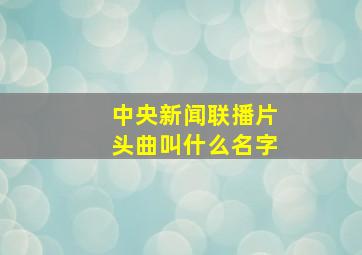 中央新闻联播片头曲叫什么名字