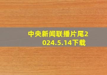 中央新闻联播片尾2024.5.14下载