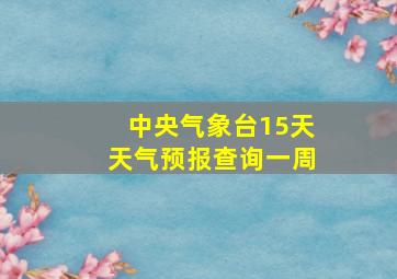 中央气象台15天天气预报查询一周