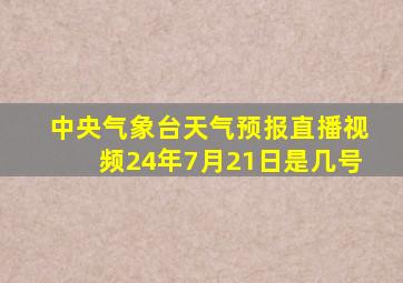 中央气象台天气预报直播视频24年7月21日是几号