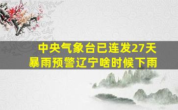 中央气象台已连发27天暴雨预警辽宁啥时候下雨