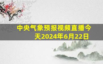 中央气象预报视频直播今天2024年6月22日